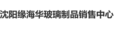 中国女生被操小视频沈阳缘海华玻璃制品销售中心